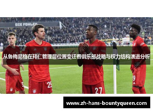 从鲁梅尼格在拜仁管理层位置变迁看俱乐部战略与权力结构演进分析 从鲁梅尼格在拜仁管理层位置变迁看俱乐部战略与权力结构演进分析