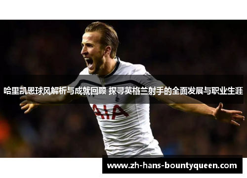 哈里凯恩球风解析与成就回顾 探寻英格兰射手的全面发展与职业生涯 哈里凯恩球风解析与成就回顾 探寻英格兰射手的全面发展与职业生涯