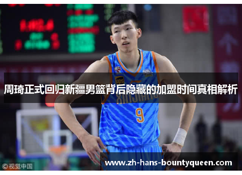 周琦正式回归新疆男篮背后隐藏的加盟时间真相解析