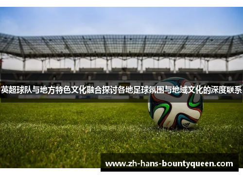 英超球队与地方特色文化融合探讨各地足球氛围与地域文化的深度联系