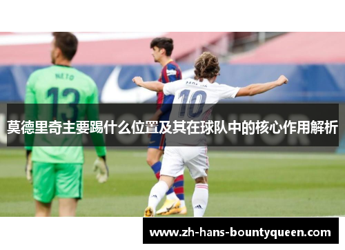 莫德里奇主要踢什么位置及其在球队中的核心作用解析