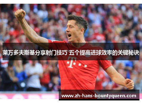 莱万多夫斯基分享射门技巧 五个提高进球效率的关键秘诀 莱万多夫斯基分享射门技巧 五个提高进球效率的关键秘诀