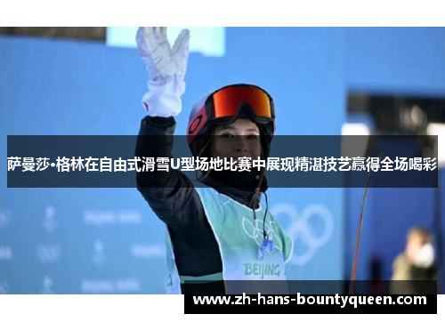 萨曼莎·格林在自由式滑雪U型场地比赛中展现精湛技艺赢得全场喝彩 萨曼莎·格林在自由式滑雪U型场地比赛中展现精湛技艺赢得全场喝彩