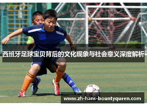 西班牙足球宝贝背后的文化现象与社会意义深度解析 西班牙足球宝贝背后的文化现象与社会意义深度解析
