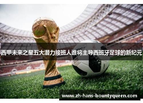 西甲未来之星五大潜力接班人谁将主导西班牙足球的新纪元