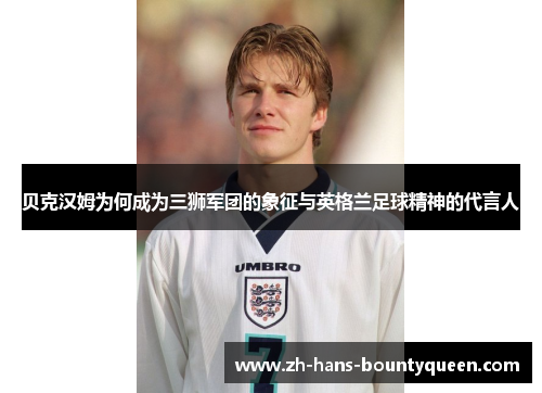 贝克汉姆为何成为三狮军团的象征与英格兰足球精神的代言人 贝克汉姆为何成为三狮军团的象征与英格兰足球精神的代言人