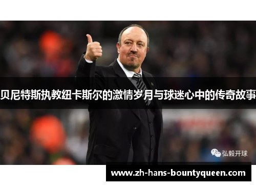 贝尼特斯执教纽卡斯尔的激情岁月与球迷心中的传奇故事 贝尼特斯执教纽卡斯尔的激情岁月与球迷心中的传奇故事