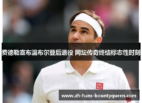 费德勒宣布温布尔登后退役 网坛传奇终结标志性时刻