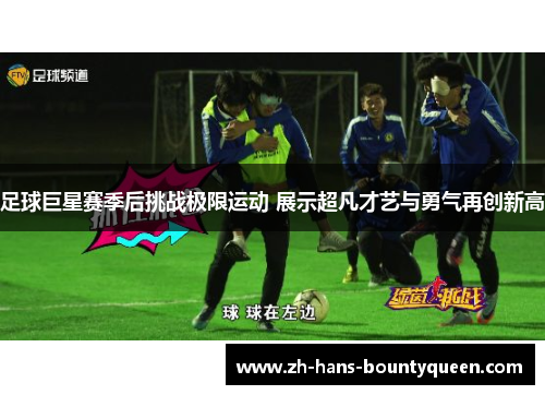 足球巨星赛季后挑战极限运动 展示超凡才艺与勇气再创新高 足球巨星赛季后挑战极限运动 展示超凡才艺与勇气再创新高