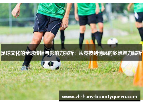 足球文化的全球传播与影响力探析:从竞技到情感的多维魅力解析 足球文化的全球传播与影响力探析:从竞技到情感的多维魅力解析