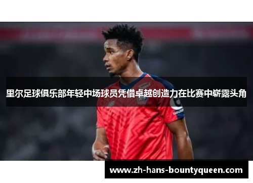 里尔足球俱乐部年轻中场球员凭借卓越创造力在比赛中崭露头角