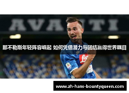 那不勒斯年轻阵容崛起 如何凭借潜力与团结赢得世界瞩目 那不勒斯年轻阵容崛起 如何凭借潜力与团结赢得世界瞩目