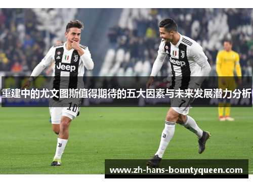重建中的尤文图斯值得期待的五大因素与未来发展潜力分析