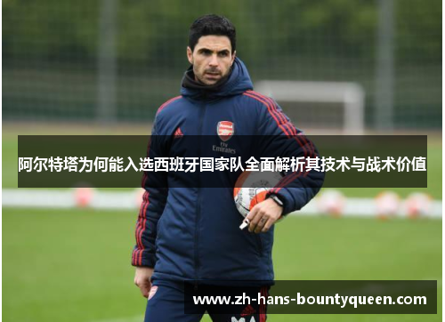 阿尔特塔为何能入选西班牙国家队全面解析其技术与战术价值
