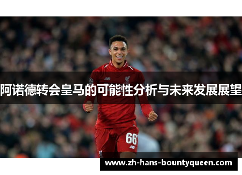 阿诺德转会皇马的可能性分析与未来发展展望 阿诺德转会皇马的可能性分析与未来发展展望