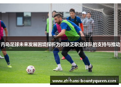 青岛足球未来发展困境探析为何缺乏职业球队的支持与推动 青岛足球未来发展困境探析为何缺乏职业球队的支持与推动