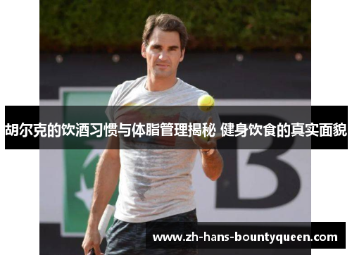 胡尔克的饮酒习惯与体脂管理揭秘 健身饮食的真实面貌 胡尔克的饮酒习惯与体脂管理揭秘 健身饮食的真实面貌