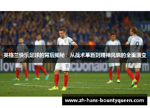 英格兰快乐足球的背后揭秘：从战术革新到精神风貌的全面演变