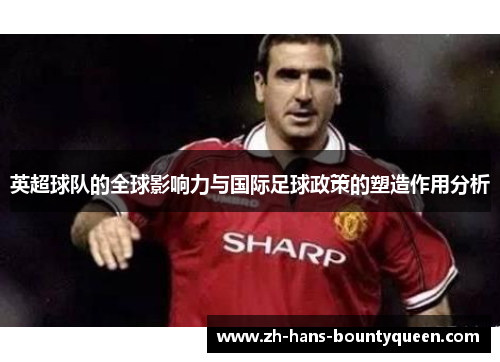 英超球队的全球影响力与国际足球政策的塑造作用分析