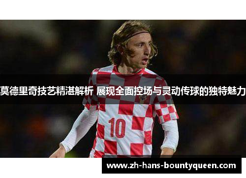 莫德里奇技艺精湛解析 展现全面控场与灵动传球的独特魅力