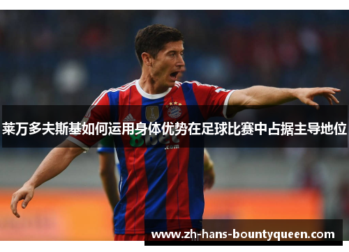 莱万多夫斯基如何运用身体优势在足球比赛中占据主导地位