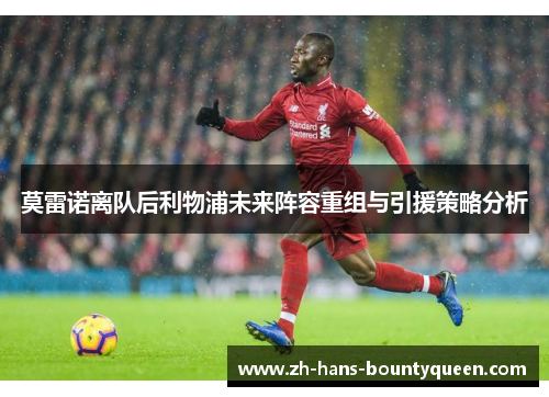 莫雷诺离队后利物浦未来阵容重组与引援策略分析