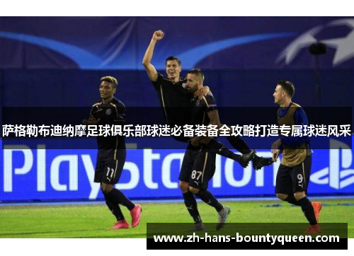 萨格勒布迪纳摩足球俱乐部球迷必备装备全攻略打造专属球迷风采 萨格勒布迪纳摩足球俱乐部球迷必备装备全攻略打造专属球迷风采