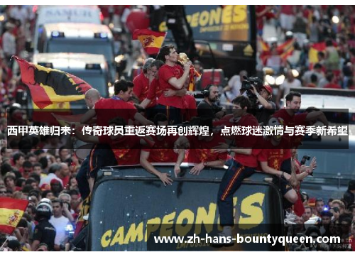 西甲英雄归来：传奇球员重返赛场再创辉煌，点燃球迷激情与赛季新希望