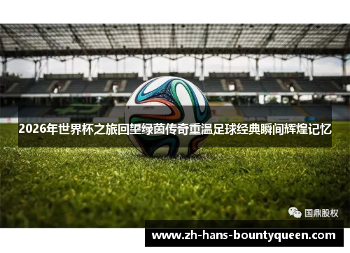2026年世界杯之旅回望绿茵传奇重温足球经典瞬间辉煌记忆