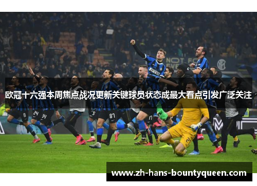 欧冠十六强本周焦点战况更新关键球员状态成最大看点引发广泛关注