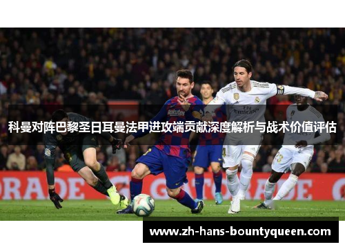 科曼对阵巴黎圣日耳曼法甲进攻端贡献深度解析与战术价值评估