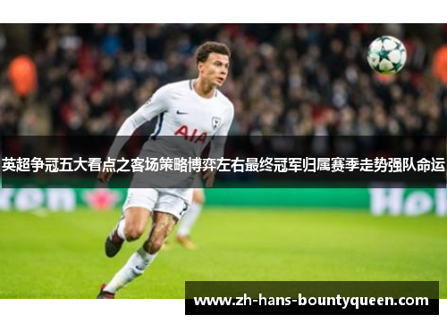 英超争冠五大看点之客场策略博弈左右最终冠军归属赛季走势强队命运