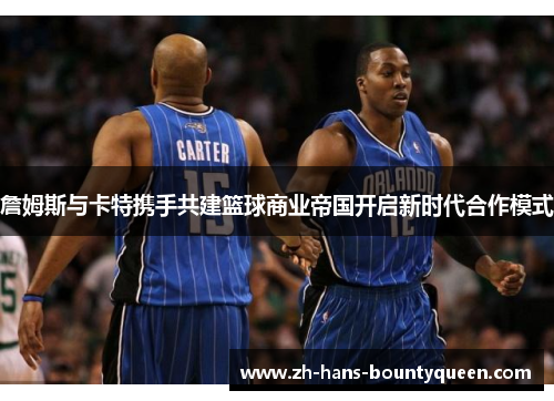 詹姆斯与卡特携手共建篮球商业帝国开启新时代合作模式 詹姆斯与卡特携手共建篮球商业帝国开启新时代合作模式