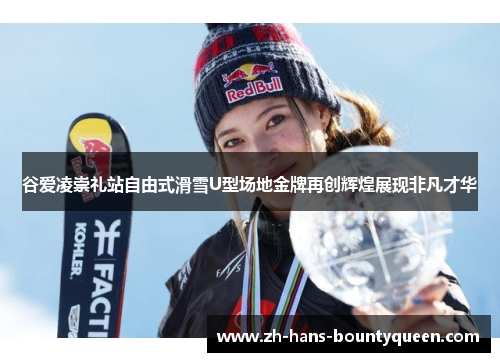 谷爱凌崇礼站自由式滑雪U型场地金牌再创辉煌展现非凡才华 谷爱凌崇礼站自由式滑雪U型场地金牌再创辉煌展现非凡才华