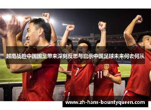 越南战胜中国国足带来深刻反思与启示中国足球未来何去何从