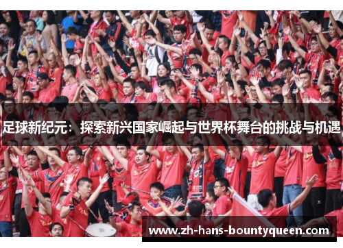 足球新纪元:探索新兴国家崛起与世界杯舞台的挑战与机遇 足球新纪元:探索新兴国家崛起与世界杯舞台的挑战与机遇