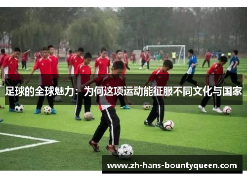 足球的全球魅力:为何这项运动能征服不同文化与国家 足球的全球魅力:为何这项运动能征服不同文化与国家