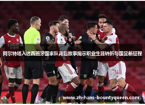 阿尔特塔入选西班牙国家队背后故事揭示职业生涯转折与国足新征程