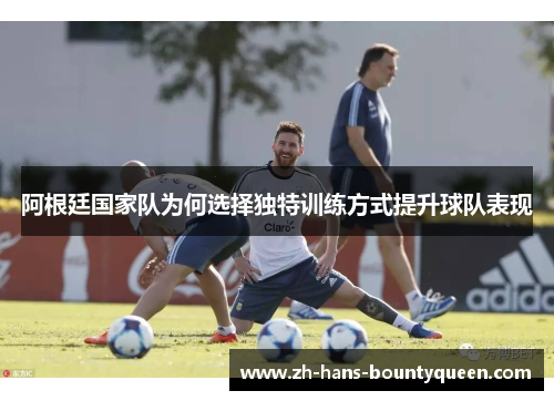 阿根廷国家队为何选择独特训练方式提升球队表现