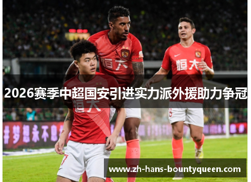 2026赛季中超国安引进实力派外援助力争冠 2026赛季中超国安引进实力派外援助力争冠