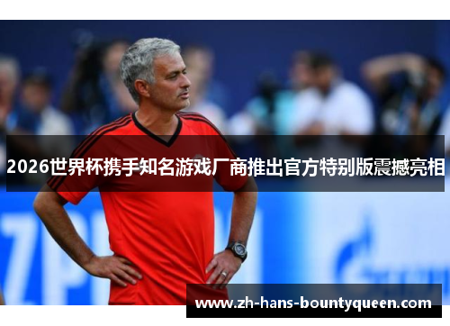 2026世界杯携手知名游戏厂商推出官方特别版震撼亮相