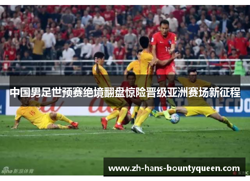 中国男足世预赛绝境翻盘惊险晋级亚洲赛场新征程 中国男足世预赛绝境翻盘惊险晋级亚洲赛场新征程