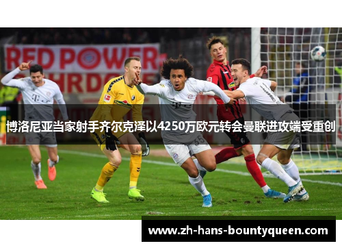 博洛尼亚当家射手齐尔克泽以4250万欧元转会曼联进攻端受重创