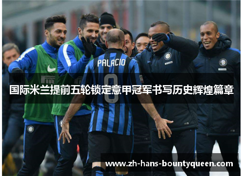 国际米兰提前五轮锁定意甲冠军书写历史辉煌篇章 国际米兰提前五轮锁定意甲冠军书写历史辉煌篇章