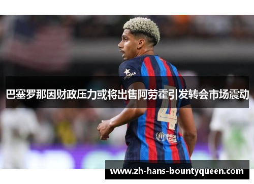 巴塞罗那因财政压力或将出售阿劳霍引发转会市场震动