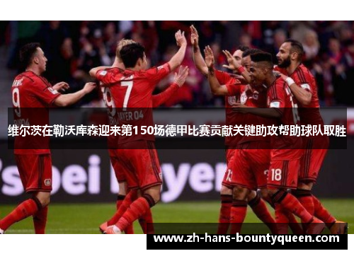 维尔茨在勒沃库森迎来第150场德甲比赛贡献关键助攻帮助球队取胜