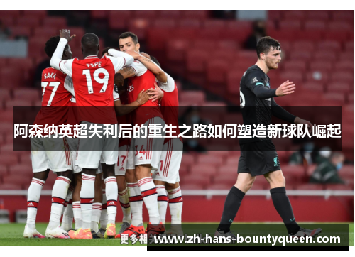 阿森纳英超失利后的重生之路如何塑造新球队崛起