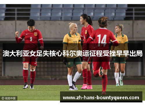 澳大利亚女足失核心科尔奥运征程受挫早早出局